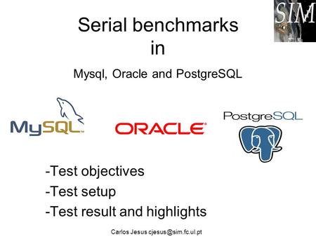 Serial benchmarks in Mysql, Oracle and PostgreSQL -Test objectives -Test setup -Test result and highlights Carlos Jesus