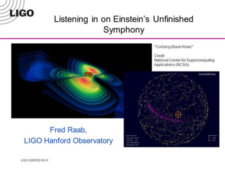 LIGO-G060032-00-W Colliding Black Holes Credit: National Center for Supercomputing Applications (NCSA) Listening in on Einstein’s Unfinished Symphony.