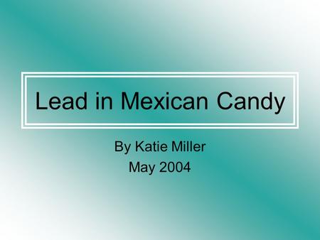 Lead in Mexican Candy By Katie Miller May 2004. LEAD (Pb) -dormant in Earth’s crust until unleashed by drilling, mining, or manufacturing -no smell, no.