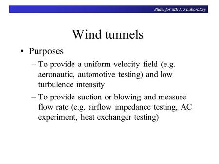 Slides for ME 115 Laboratory Wind tunnels Purposes –To provide a uniform velocity field (e.g. aeronautic, automotive testing) and low turbulence intensity.