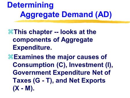 Determining Aggregate Demand (AD) zThis chapter -- looks at the components of Aggregate Expenditure. zExamines the major causes of Consumption (C), Investment.