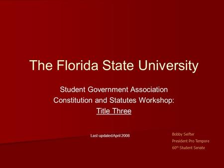 The Florida State University Student Government Association Constitution and Statutes Workshop: Title Three Last updated April 2008 Bobby Seifter President.