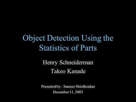 Object Detection Using the Statistics of Parts Henry Schneiderman Takeo Kanade Presented by : Sameer Shirdhonkar December 11, 2003.