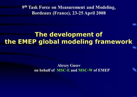 9 th Task Force on Measurement and Modeling, Bordeaux (France), 23-25 April 2008 Alexey Gusev on behalf of MSC-E and MSC-W of EMEP The development of the.