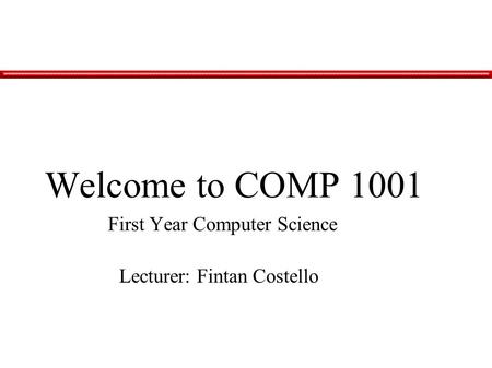 Welcome to COMP 1001 First Year Computer Science Lecturer: Fintan Costello.