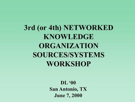 3rd (or 4th) NETWORKED KNOWLEDGE ORGANIZATION SOURCES/SYSTEMS WORKSHOP DL ‘00 San Antonio, TX June 7, 2000.