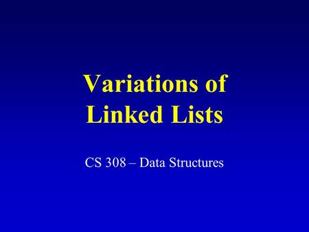Variations of Linked Lists CS 308 – Data Structures.