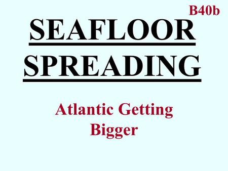 SEAFLOOR SPREADING Atlantic Getting Bigger B40b. SEAFLOOR SPREADING Idea that the ocean bottom is getting larger. Atlantic Ocean Proposed by Harry Hess.