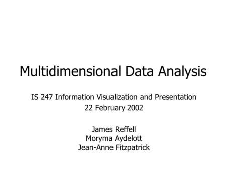 Multidimensional Data Analysis IS 247 Information Visualization and Presentation 22 February 2002 James Reffell Moryma Aydelott Jean-Anne Fitzpatrick.