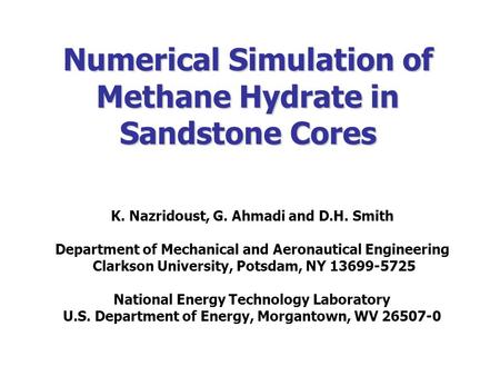 Numerical Simulation of Methane Hydrate in Sandstone Cores K. Nazridoust, G. Ahmadi and D.H. Smith Department of Mechanical and Aeronautical Engineering.