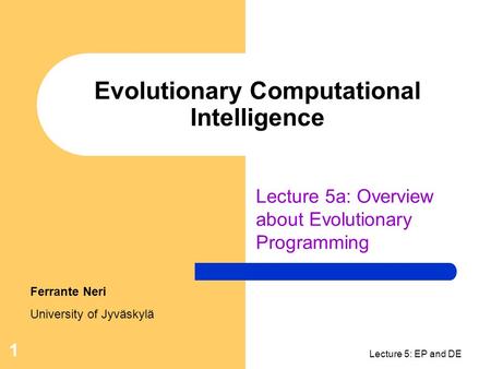 Lecture 5: EP and DE 1 Evolutionary Computational Intelligence Lecture 5a: Overview about Evolutionary Programming Ferrante Neri University of Jyväskylä.