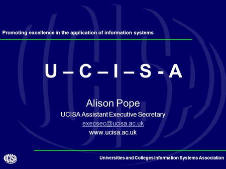 Universities and Colleges Information Systems Association U – C – I – S - A Alison Pope UCISA Assistant Executive Secretary