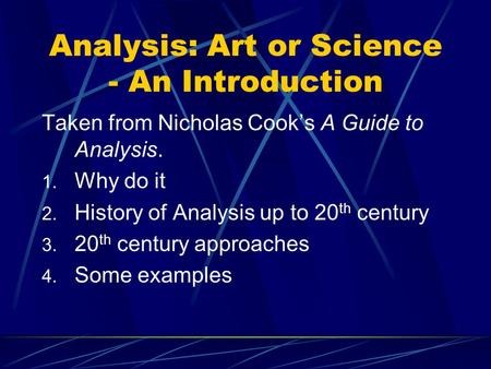 Analysis: Art or Science - An Introduction Taken from Nicholas Cook’s A Guide to Analysis. 1. Why do it 2. History of Analysis up to 20 th century 3. 20.