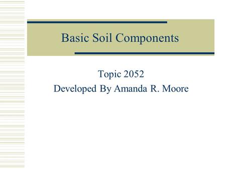 Basic Soil Components Topic 2052 Developed By Amanda R. Moore.