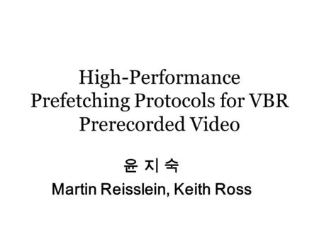 High-Performance Prefetching Protocols for VBR Prerecorded Video 윤 지 숙 Martin Reisslein, Keith Ross.