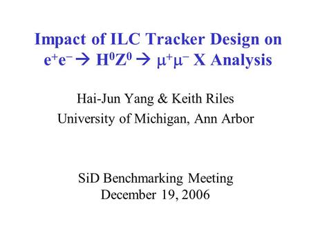 Impact of ILC Tracker Design on e  e   H 0 Z 0       X Analysis Hai-Jun Yang & Keith Riles University of Michigan, Ann Arbor SiD Benchmarking.