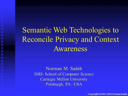 Copyright ©2001-2004 Norman Sadeh Semantic Web Technologies to Reconcile Privacy and Context Awareness Norman M. Sadeh ISRI- School of Computer Science.