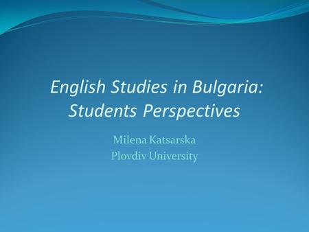 English Studies in Bulgaria: Students Perspectives Milena Katsarska Plovdiv University.