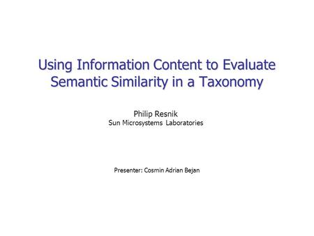 Using Information Content to Evaluate Semantic Similarity in a Taxonomy Presenter: Cosmin Adrian Bejan Philip Resnik Sun Microsystems Laboratories.