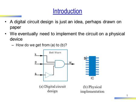 1 Introduction A digital circuit design is just an idea, perhaps drawn on paper We eventually need to implement the circuit on a physical device –How do.