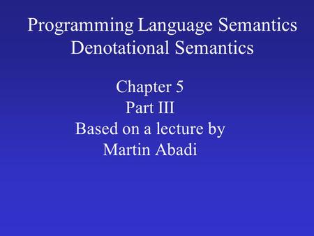 Programming Language Semantics Denotational Semantics Chapter 5 Part III Based on a lecture by Martin Abadi.