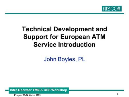 Inter-Operator TMN & OSS Workshop Prague, 23-24 March 1999 1 Technical Development and Support for European ATM Service Introduction John Boyles, PL.