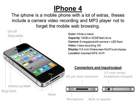 IPhone 4 The iphone is a mobile phone with a lot of extras, theses include a camera video recording and MP3 player not to forget the mobile web browsing.