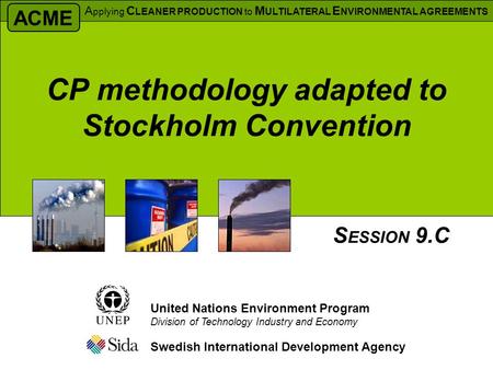 CP methodology adapted to Stockholm Convention Swedish International Development Agency S ESSION 9.C United Nations Environment Program Division of Technology.