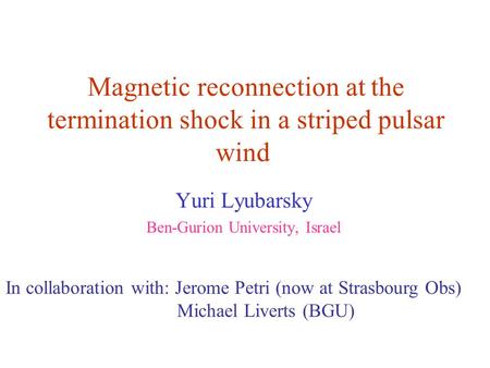Magnetic reconnection at the termination shock in a striped pulsar wind Yuri Lyubarsky Ben-Gurion University, Israel In collaboration with: Jerome Petri.