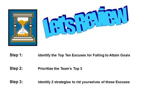 Let's Review Step 1:		Identify the Top Ten Excuses for Failing to Attain Goals Step 2:		Prioritize the Team’s Top 3 Step 3:		Identify 2 strategies to rid.