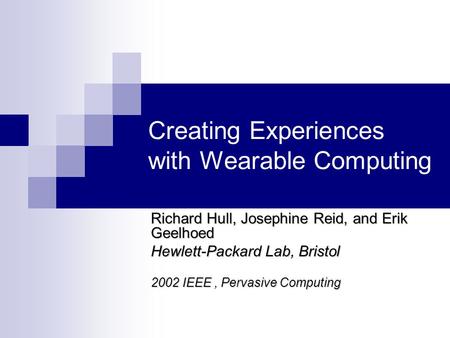 Creating Experiences with Wearable Computing Richard Hull, Josephine Reid, and Erik Geelhoed Hewlett-Packard Lab, Bristol 2002 IEEE, Pervasive Computing.