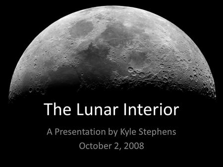 The Lunar Interior A Presentation by Kyle Stephens October 2, 2008.