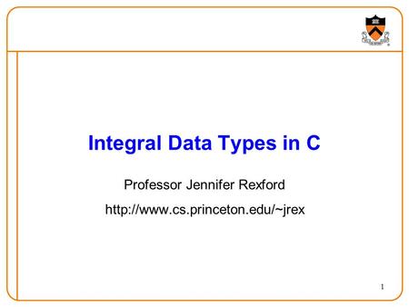 1 Integral Data Types in C Professor Jennifer Rexford