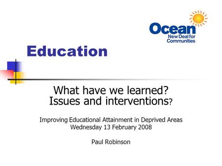 Education What have we learned? Issues and interventions ? Improving Educational Attainment in Deprived Areas Wednesday 13 February 2008 Paul Robinson.