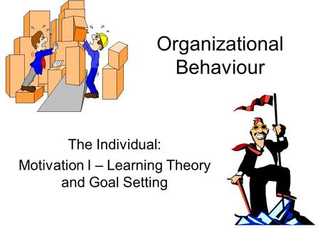 Organizational Behaviour The Individual: Motivation I – Learning Theory and Goal Setting.