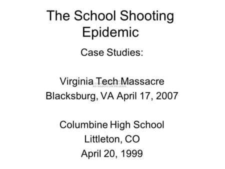 The School Shooting Epidemic Case Studies: Virginia Tech Massacre Blacksburg, VA April 17, 2007 Columbine High School Littleton, CO April 20, 1999.