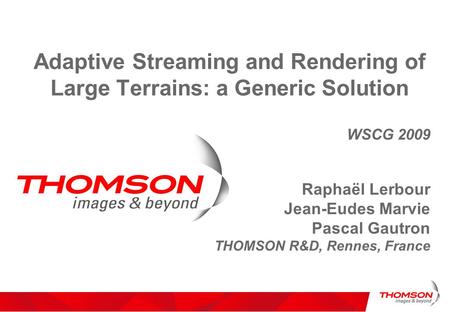 Adaptive Streaming and Rendering of Large Terrains: a Generic Solution WSCG 2009 Raphaël Lerbour Jean-Eudes Marvie Pascal Gautron THOMSON R&D, Rennes,