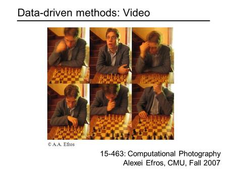 Data-driven methods: Video 15-463: Computational Photography Alexei Efros, CMU, Fall 2007 © A.A. Efros.