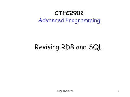 SQL Exercises1 Revising RDB and SQL CTEC2902 Advanced Programming.