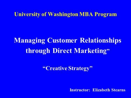 University of Washington MBA Program Managing Customer Relationships through Direct Marketing ” “Creative Strategy” Instructor: Elizabeth Stearns.