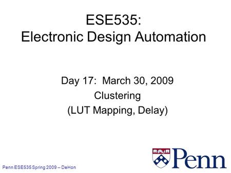 Penn ESE535 Spring 2009 -- DeHon 1 ESE535: Electronic Design Automation Day 17: March 30, 2009 Clustering (LUT Mapping, Delay)