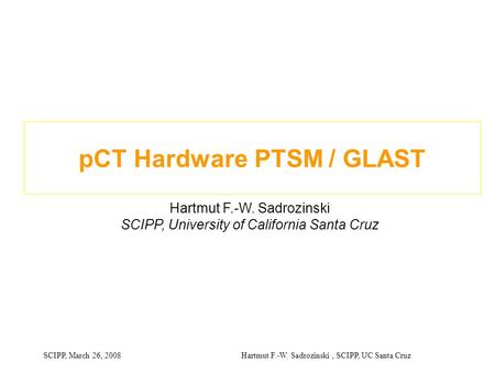SCIPP, March 26, 2008 Hartmut F.-W. Sadrozinski, SCIPP, UC Santa Cruz pCT Hardware PTSM / GLAST Hartmut F.-W. Sadrozinski SCIPP, University of California.