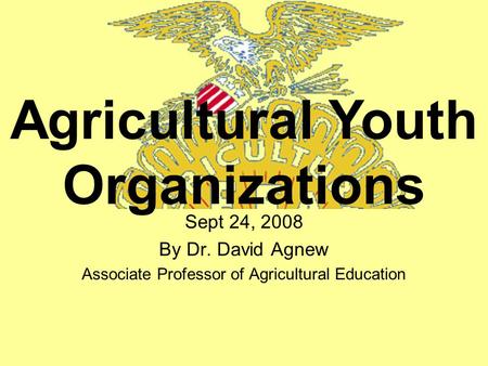 Sept 24, 2008 By Dr. David Agnew Associate Professor of Agricultural Education Agricultural Youth Organizations.