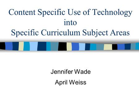 Content Specific Use of Technology into Specific Curriculum Subject Areas Jennifer Wade April Weiss.