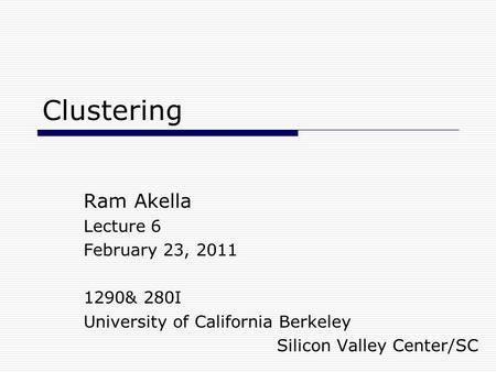Clustering Ram Akella Lecture 6 February 23, 2011 1290& 280I University of California Berkeley Silicon Valley Center/SC.