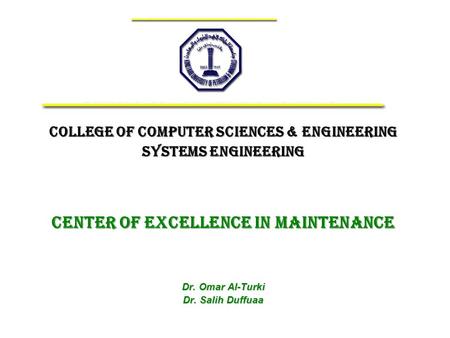 College of Computer Sciences & Engineering Systems Engineering Center of Excellence IN MAINTENANCE Dr. Omar Al-Turki Dr. Salih Duffuaa.