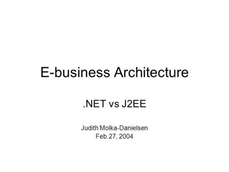 E-business Architecture.NET vs J2EE Judith Molka-Danielsen Feb.27, 2004.