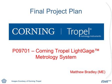 EDGE™ Final Project Plan P09701 – Corning Tropel LightGage™ Metrology System Matthew Bradley (ME) Images Courtesy of Corning Tropel.