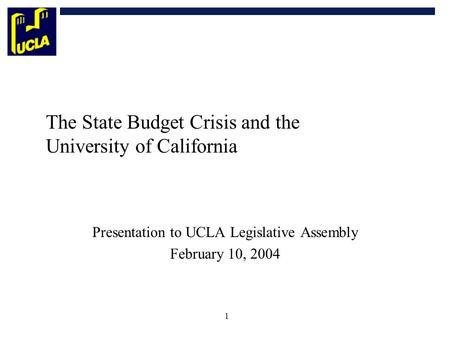 1 The State Budget Crisis and the University of California Presentation to UCLA Legislative Assembly February 10, 2004.