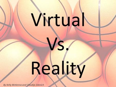 Virtual Vs. Reality By Kelly McKenna and Claudija Zaknich.